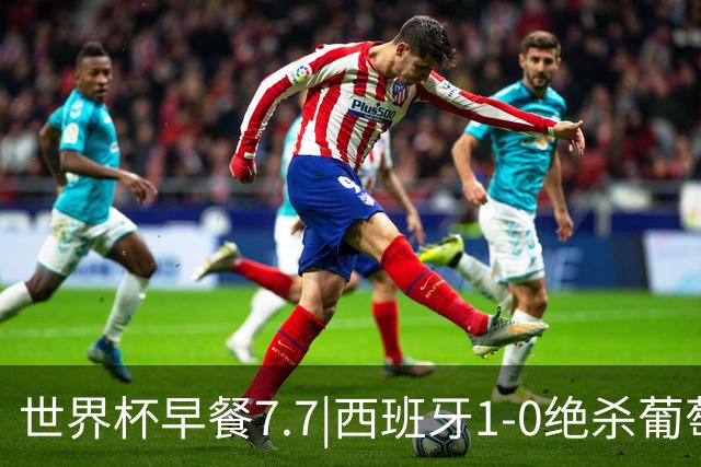 世界杯早餐7.7|西班牙1-0绝杀葡萄牙 中国男篮世预赛大胜中国台北