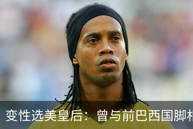 变性选美皇后：曾与前巴西国脚相恋两年，还签下价值50万保密协议