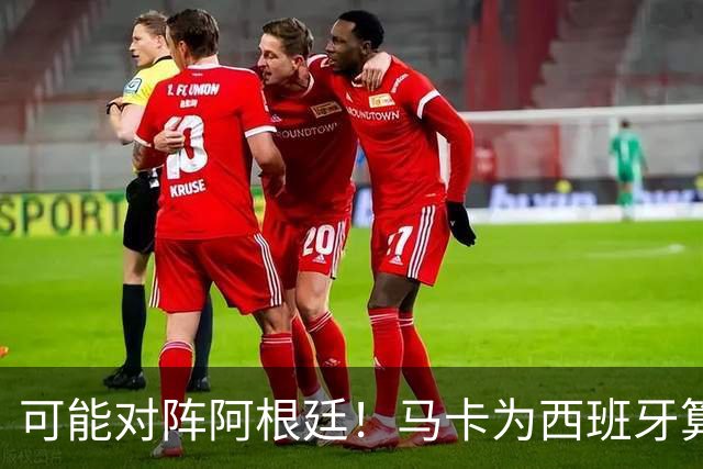可能对阵阿根廷！马卡为西班牙算分：赢球必第1，若排第2将战J1