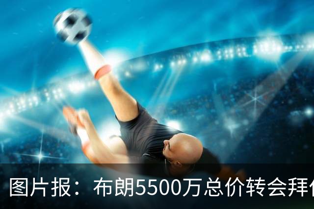 图片报：布朗5500万总价转会拜仁已进入最后阶段 将在美国体检