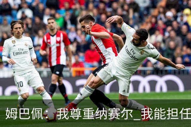 姆巴佩：我尊重纳赛尔 我能担任法国队长巴黎和纳赛尔的帮助很大