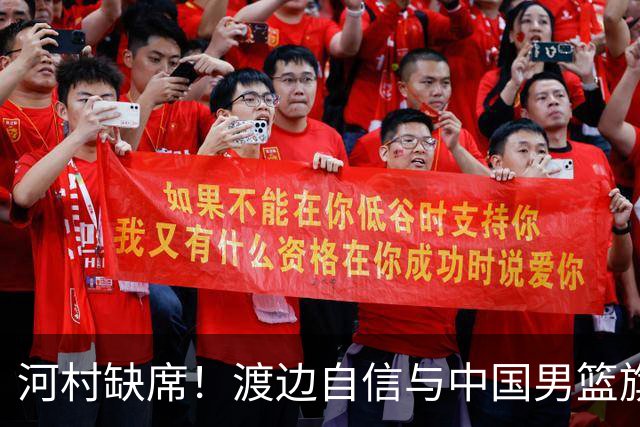河村缺席！渡边自信与中国男篮旗鼓相当：以我们当下实力完全能赢